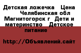 Детская ложечка › Цена ­ 250 - Челябинская обл., Магнитогорск г. Дети и материнство » Детское питание   